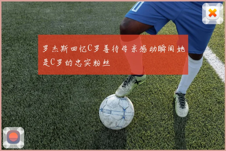 罗杰斯回忆C罗善待母亲感动瞬间她是C罗的忠实粉丝