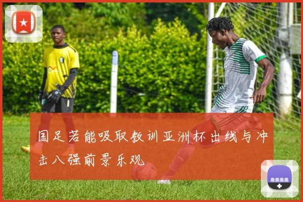 国足若能吸取教训亚洲杯出线与冲击八强前景乐观