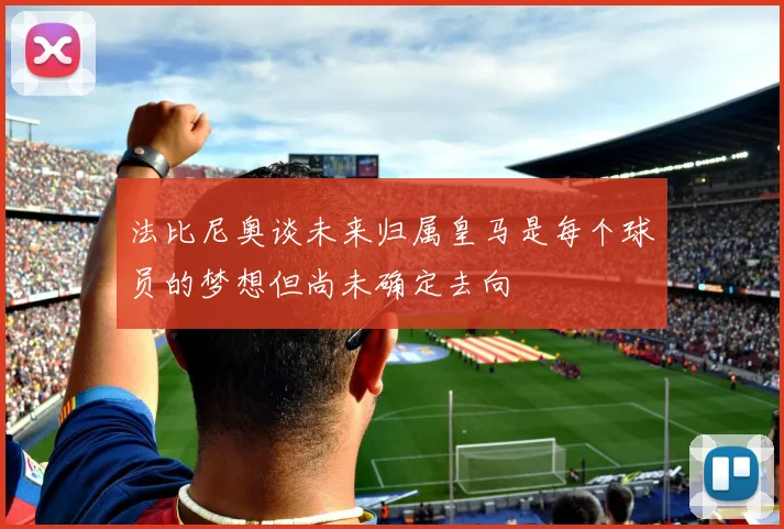 法比尼奥谈未来归属皇马是每个球员的梦想但尚未确定去向