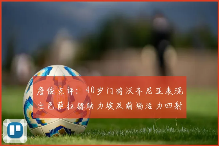 詹俊点评：40岁门将沃齐尼亚表现出色萨拉赫助力埃及前场活力四射