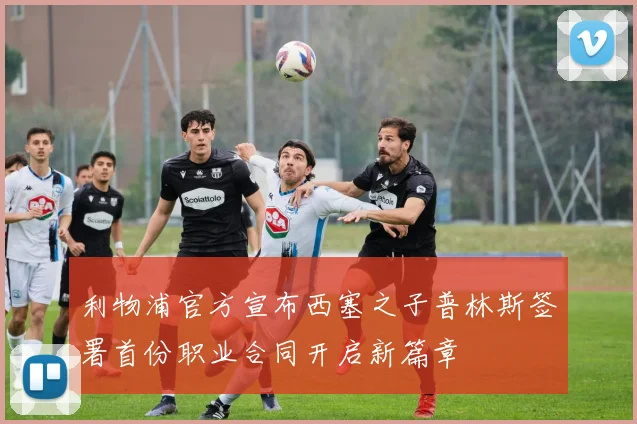 利物浦官方宣布西塞之子普林斯签署首份职业合同开启新篇章