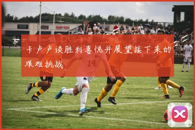 卡卢卢谈胜利喜悦并展望接下来的艰难挑战