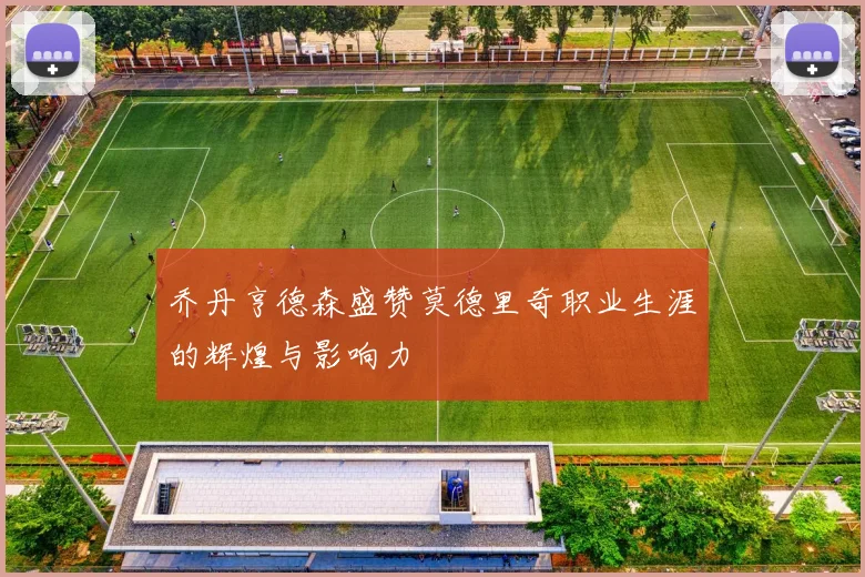 乔丹亨德森盛赞莫德里奇职业生涯的辉煌与影响力