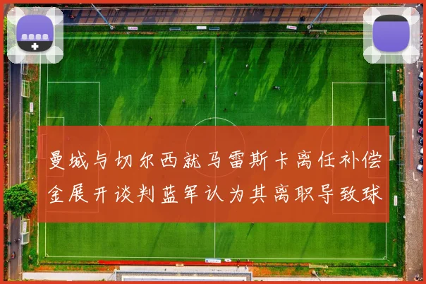 曼城与切尔西就马雷斯卡离任补偿金展开谈判蓝军认为其离职导致球队崩盘