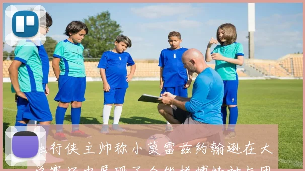 独行侠主帅称小莫雷兹约翰逊在大学赛场中展现了全能拼搏精神与团队奉献精神