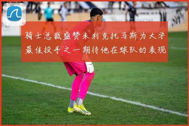骑士总裁盛赞米利克托马斯为大学最佳投手之一期待他在球队的表现