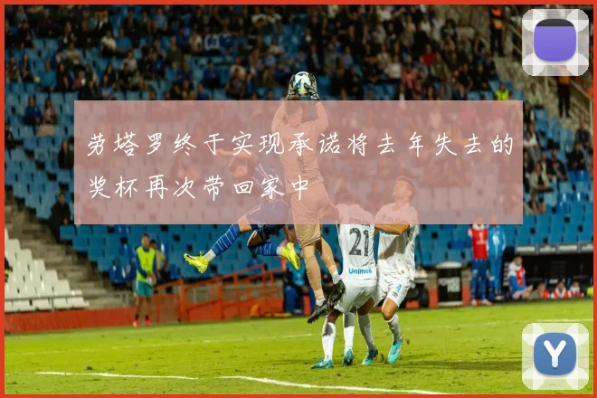 劳塔罗终于实现承诺将去年失去的奖杯再次带回家中