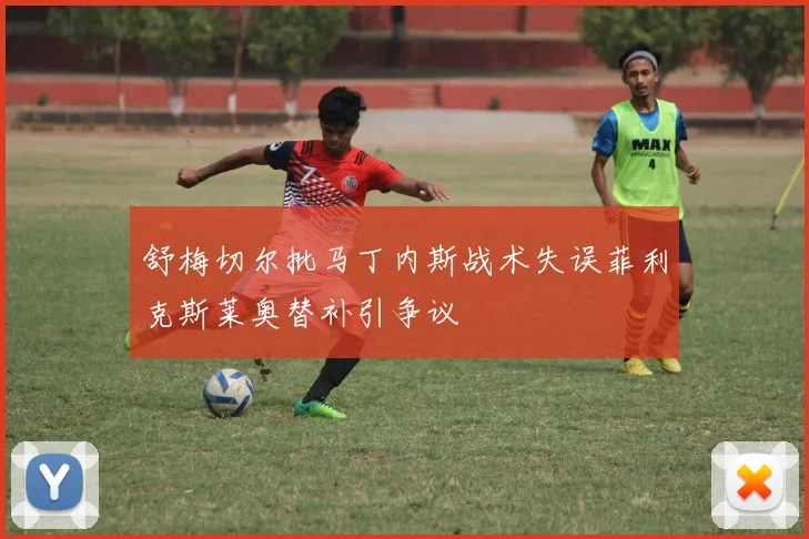 舒梅切尔批马丁内斯战术失误菲利克斯莱奥替补引争议