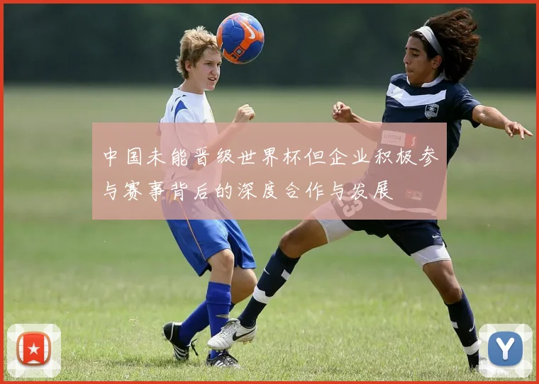 中国未能晋级世界杯但企业积极参与赛事背后的深度合作与发展