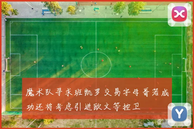 魔术队寻求班凯罗交易字母哥若成功还将考虑引进欧文等控卫