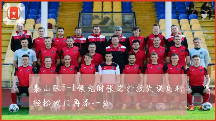 泰山队5-1领先时张岩扑救失误瓦科轻松破门再添一分
