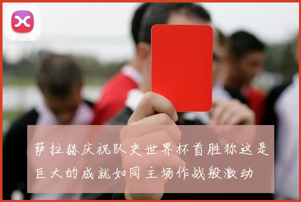 萨拉赫庆祝队史世界杯首胜称这是巨大的成就如同主场作战般激动