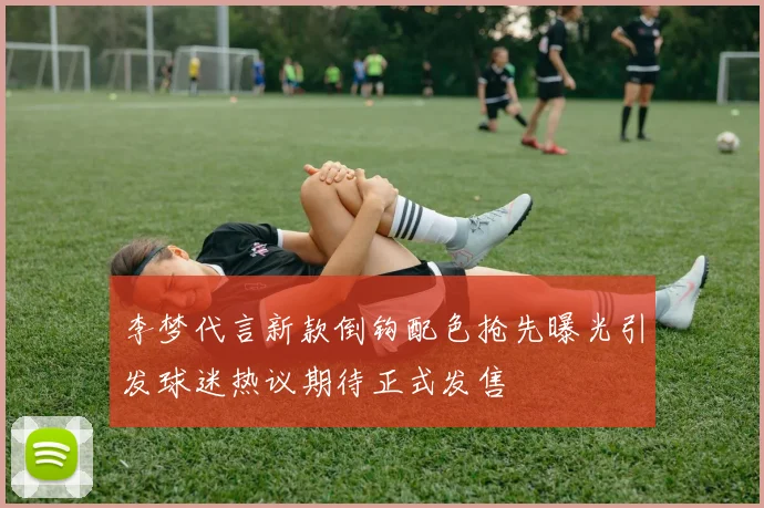 李梦代言新款倒钩配色抢先曝光引发球迷热议期待正式发售