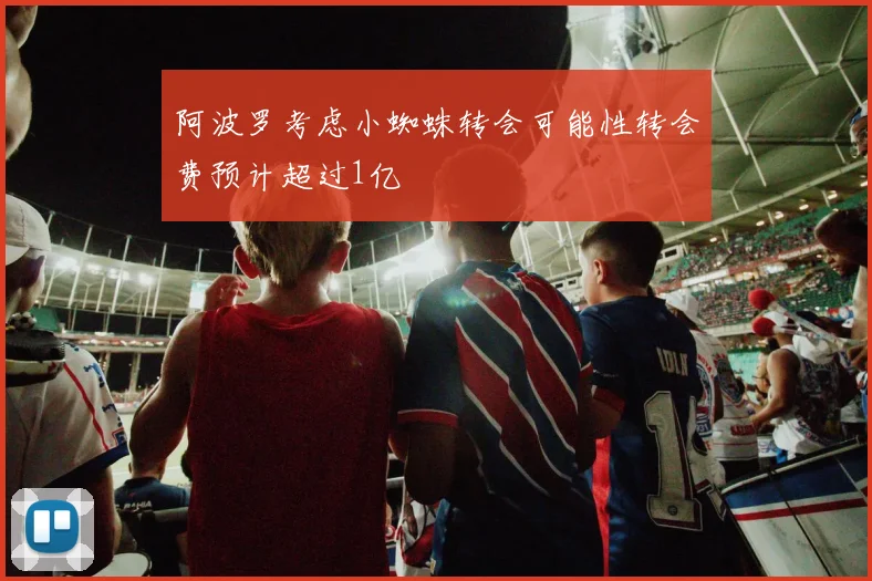 阿波罗考虑小蜘蛛转会可能性转会费预计超过1亿