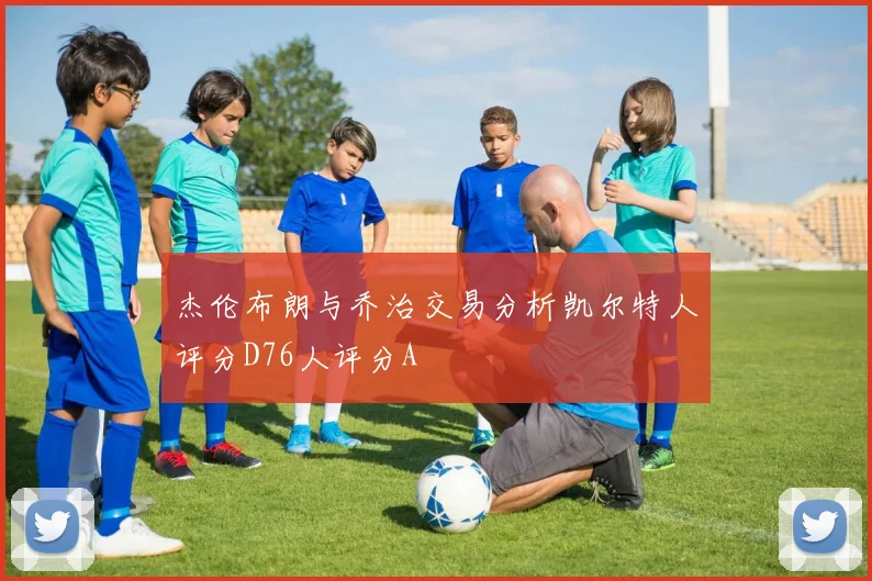 杰伦布朗与乔治交易分析凯尔特人评分D76人评分A
