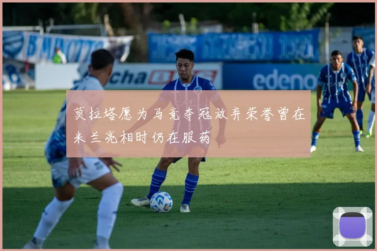 莫拉塔愿为马竞夺冠放弃荣誉曾在米兰亮相时仍在服药