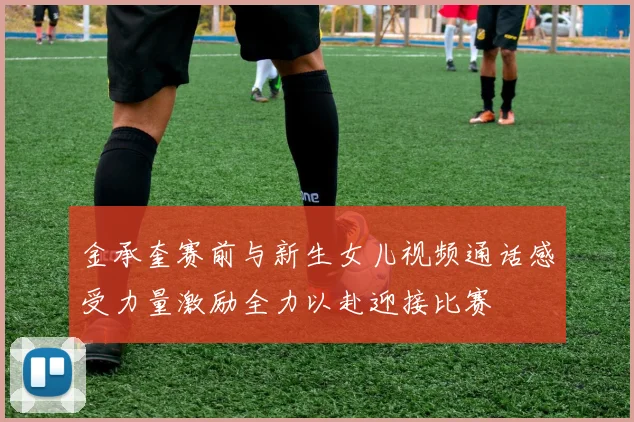 金承奎赛前与新生女儿视频通话感受力量激励全力以赴迎接比赛